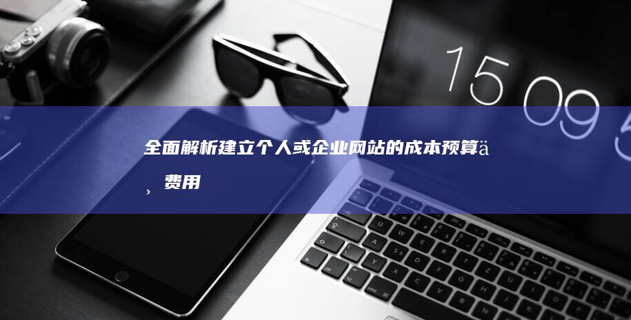 全面解析：建立个人或企业网站的成本预算与费用分析