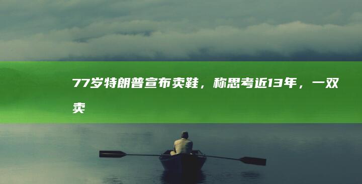 77 岁特朗普宣布卖鞋，称思考近 13 年，一双卖 399 美元，如何看待此事？卖鞋背后有何隐情？