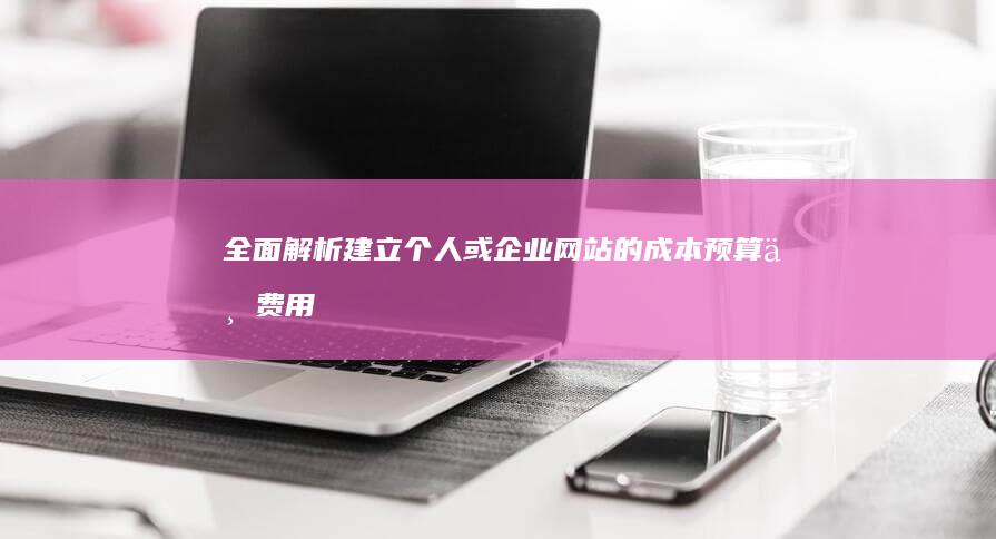 全面解析：建立个人或企业网站的成本预算与费用分析